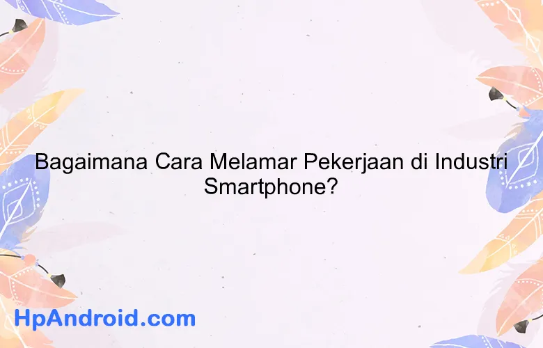 Bagaimana Cara Melamar Pekerjaan di Industri Smartphone?