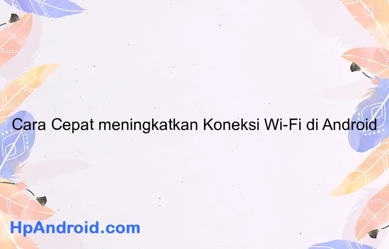 Cara Cepat meningkatkan Koneksi Wi-Fi di Android