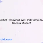 Cara Melihat Password WiFi IndiHome di Android Secara Mudah!