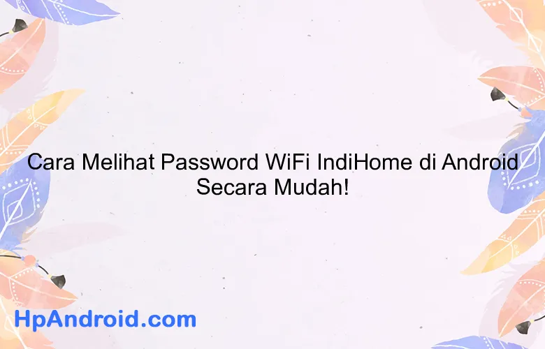 Cara Melihat Password WiFi IndiHome di Android Secara Mudah!