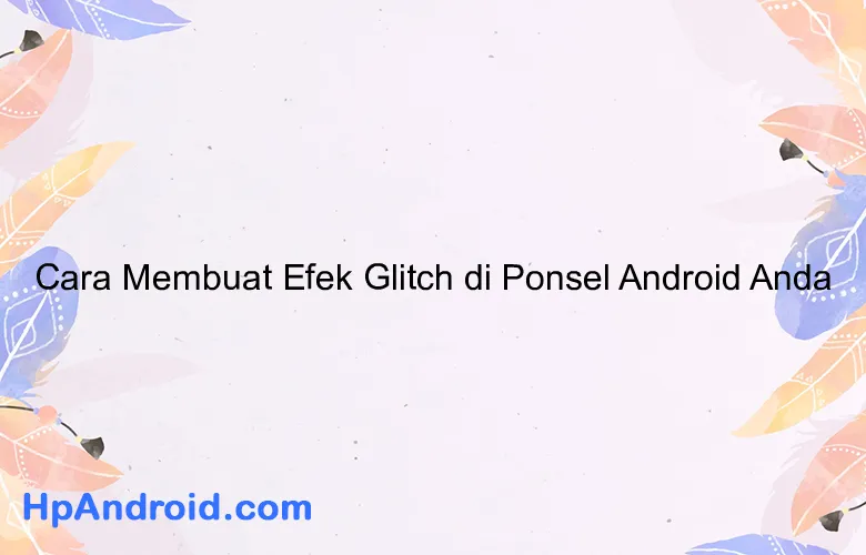 Cara Membuat Efek Glitch di Ponsel Android Anda