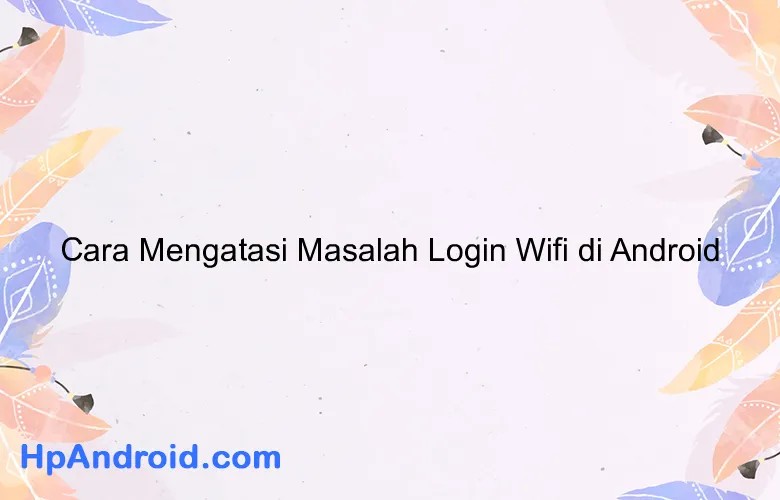 Cara Mengatasi Masalah Login Wifi di Android