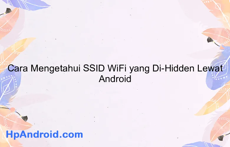 Cara Mengetahui SSID WiFi yang Di-Hidden Lewat Android