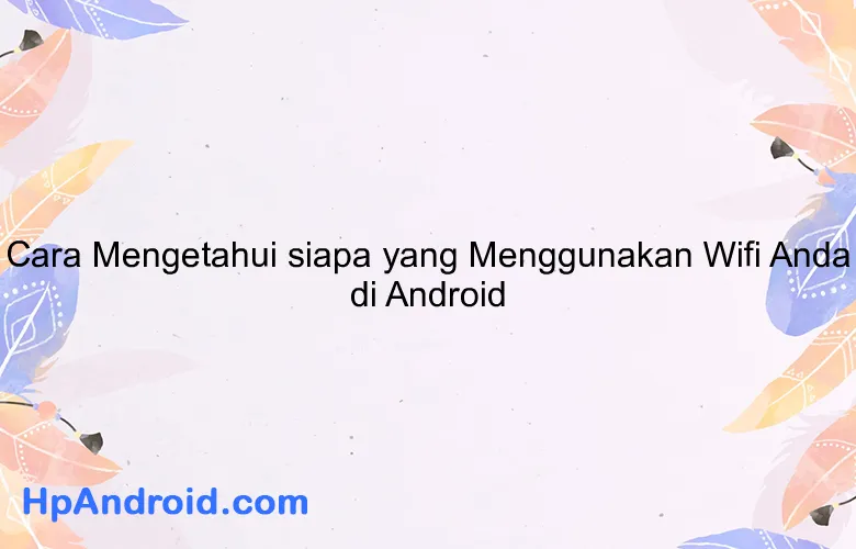 Cara Mengetahui siapa yang Menggunakan Wifi Anda di Android