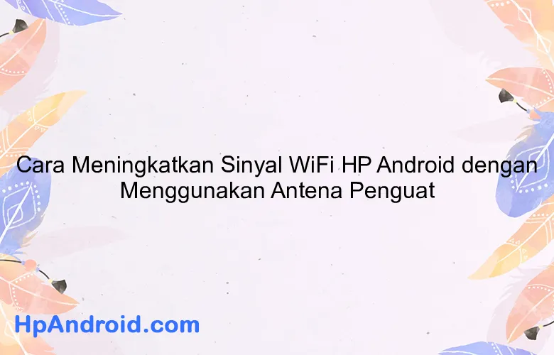 Cara Meningkatkan Sinyal WiFi HP Android dengan Menggunakan Antena Penguat