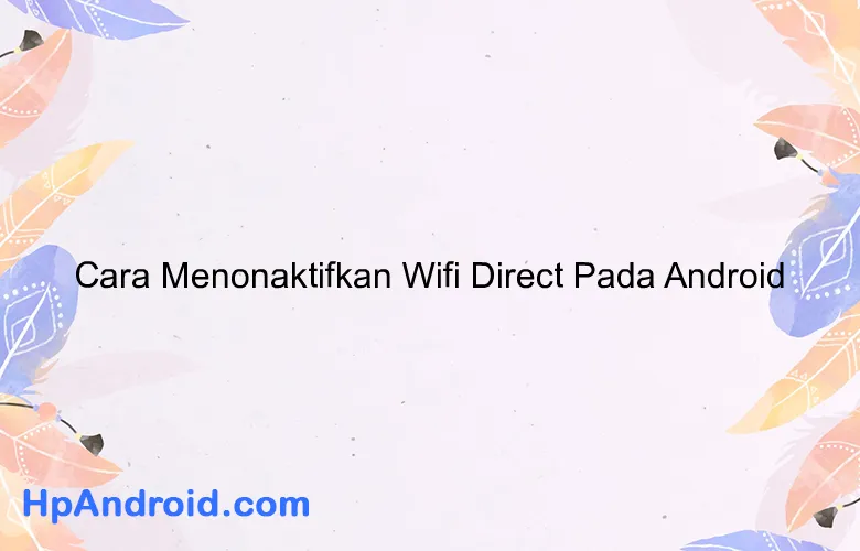 Cara Menonaktifkan Wifi Direct Pada Android