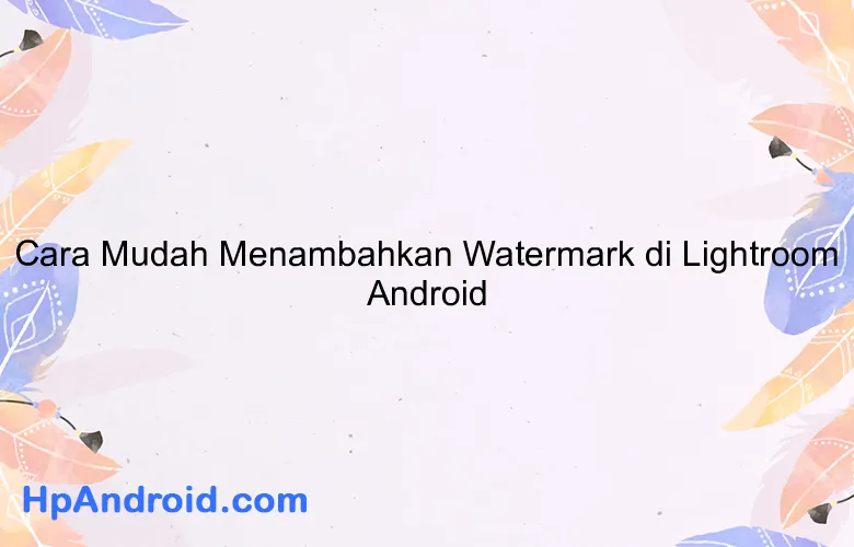 Cara Mudah Menambahkan Watermark di Lightroom Android