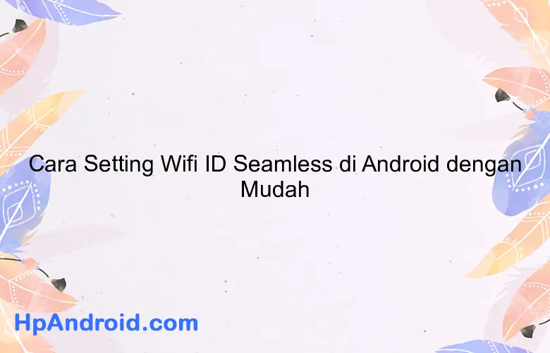 Cara Setting Wifi ID Seamless di Android dengan Mudah