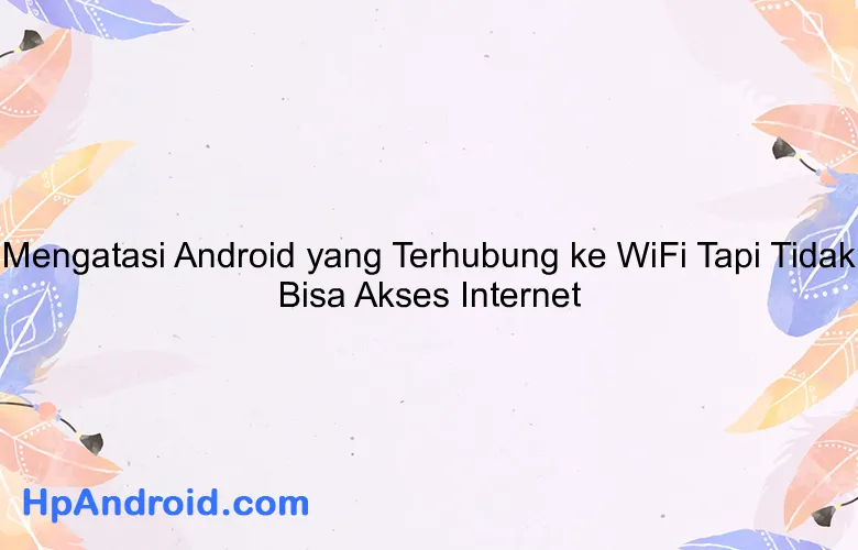 Mengatasi Android yang Terhubung ke WiFi Tapi Tidak Bisa Akses Internet