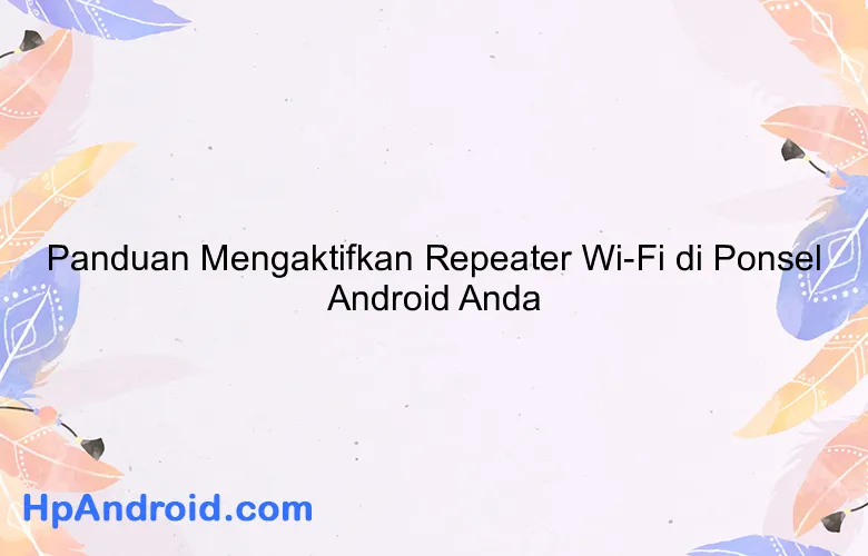 Panduan Mengaktifkan Repeater Wi-Fi di Ponsel Android Anda