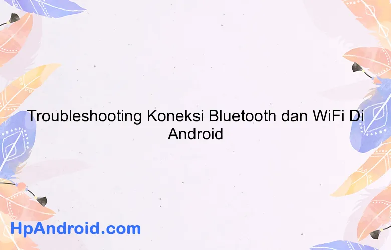 Troubleshooting Koneksi Bluetooth dan WiFi Di Android