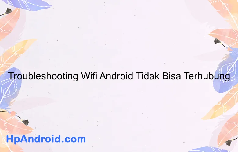 Troubleshooting Wifi Android Tidak Bisa Terhubung