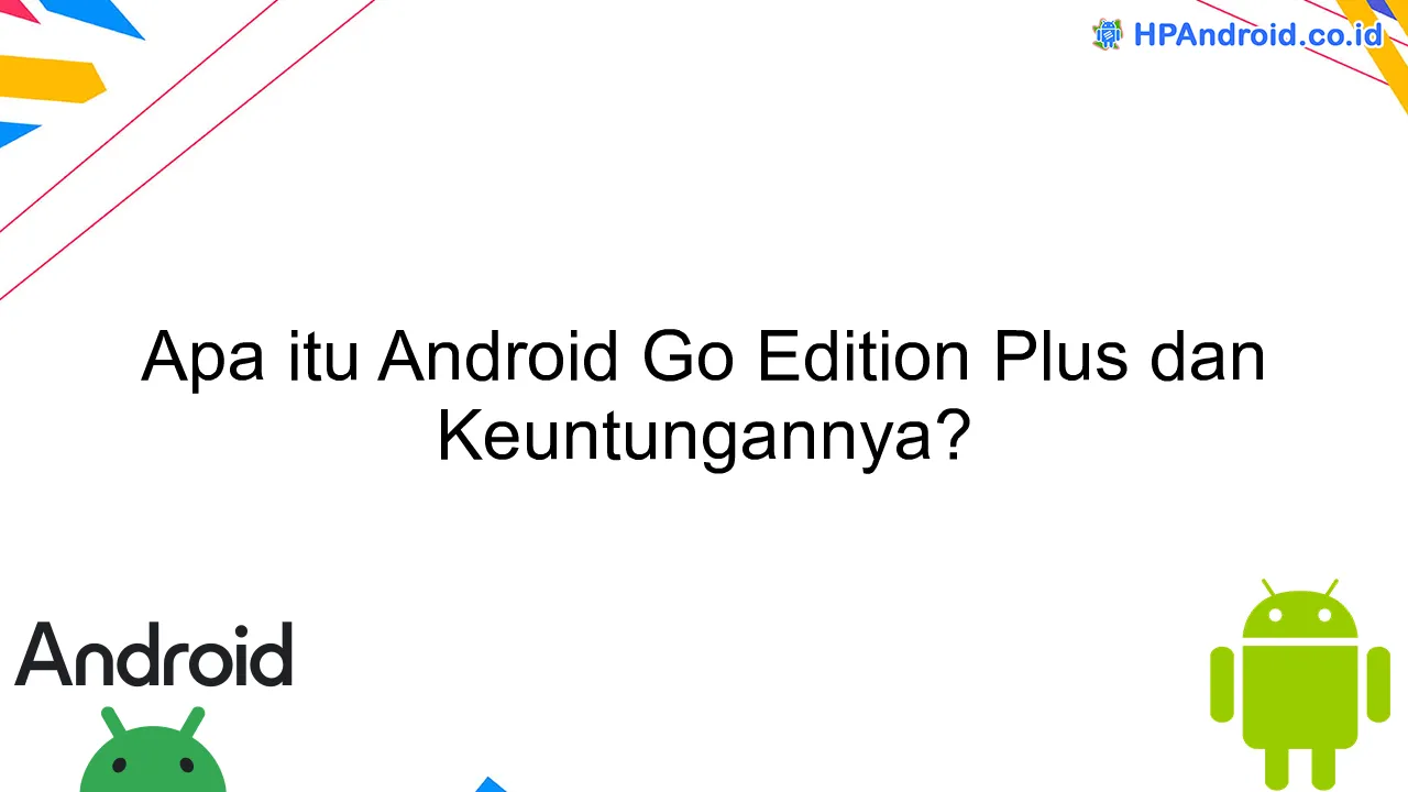 Apa itu Android Go Edition Plus dan Keuntungannya?