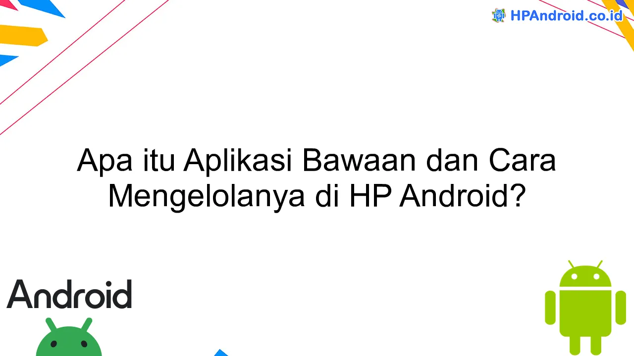 Apa itu Aplikasi Bawaan dan Cara Mengelolanya di HP Android?