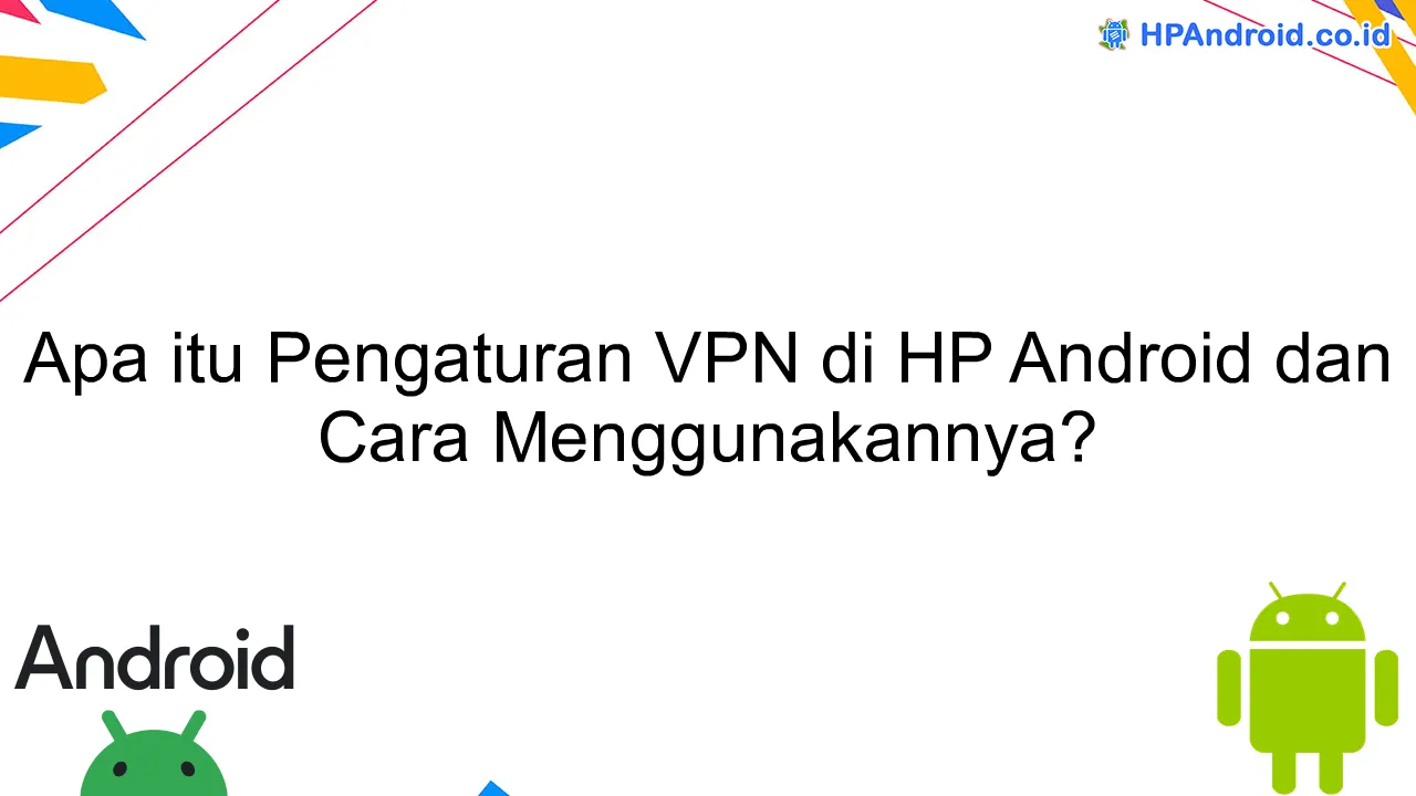 Apa itu Pengaturan VPN di HP Android dan Cara Menggunakannya?