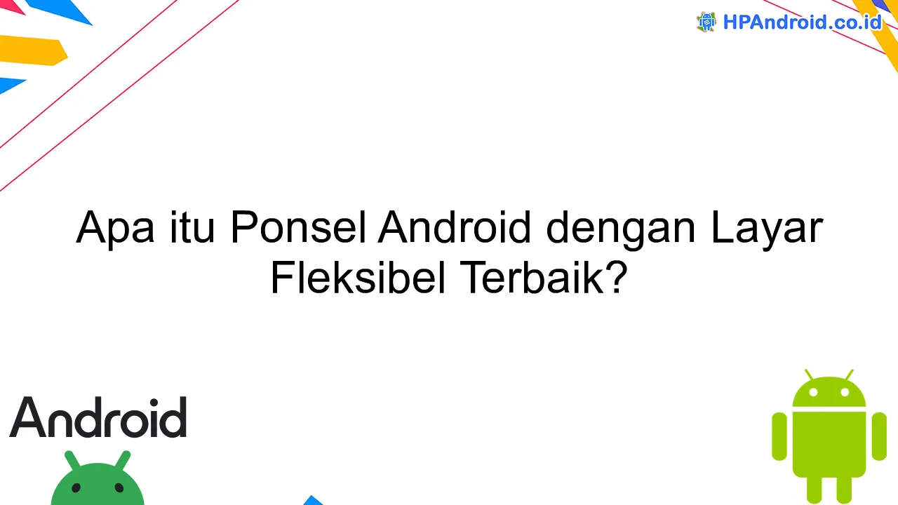 Apa itu Ponsel Android dengan Layar Fleksibel Terbaik?