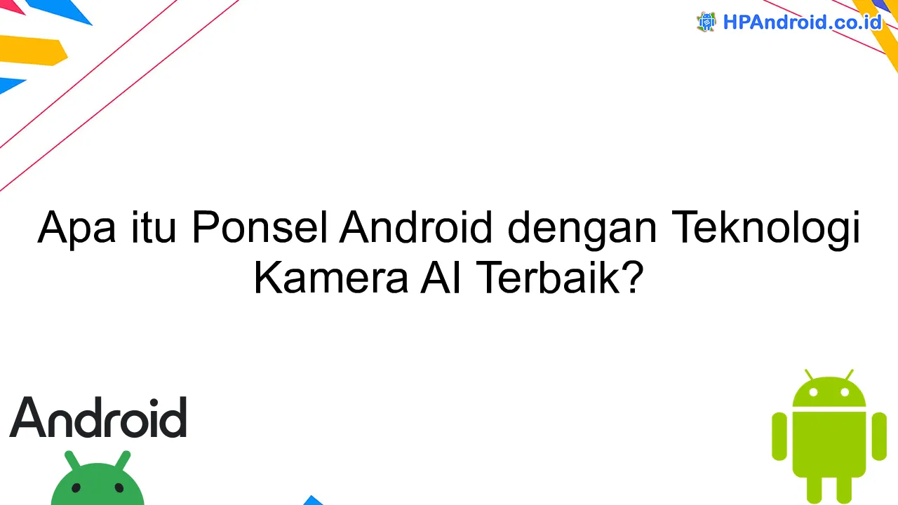 Apa itu Ponsel Android dengan Teknologi Kamera AI Terbaik?