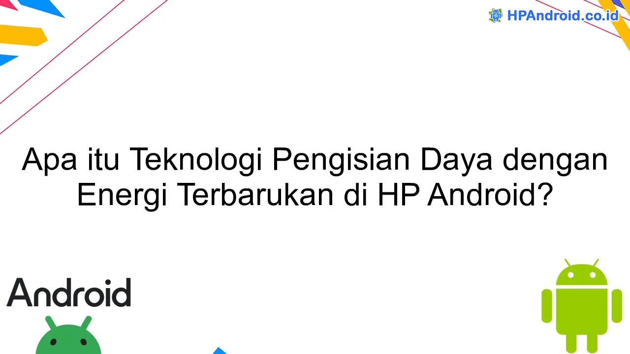 Apa itu Teknologi Pengisian Daya dengan Energi Terbarukan di HP Android?