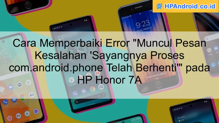 Cara Memperbaiki Error "Muncul Pesan Kesalahan 'Sayangnya Proses com.android.phone Telah Berhenti'" pada HP Honor 7A